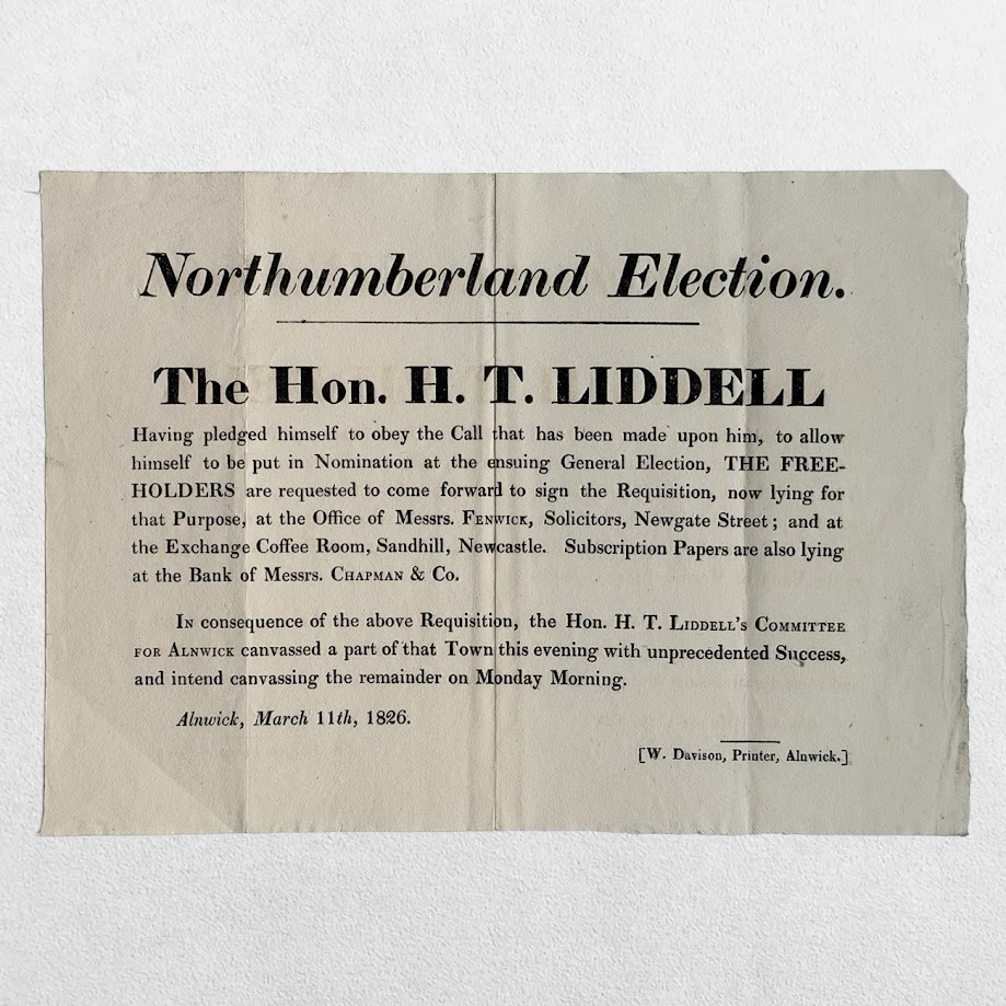 NORTHUMBERLAND ELECTION - THE HON. H. T. LIDDELL - REQUISITION HAND-BILL CALLING FOR FREEHOLDERS TO NOMINATE HENRY THOMAS LIDDELL - ALNWICK, 11 MARCH 1826 1 NORTHUMBERLAND ELECTION - THE HON. H. T. LIDDELL - REQUISITION HAND-BILL CALLING FOR FREEHOLDERS TO NOMINATE HENRY THOMAS LIDDELL - ALNWICK, 11 MARCH 1826